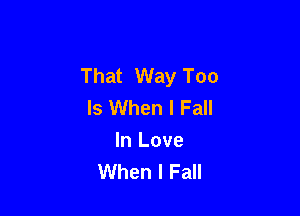 That Way Too
Is When I Fall

In Love
When I Fall