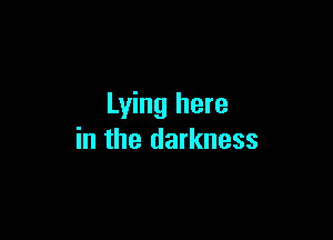Lying here

in the darkness