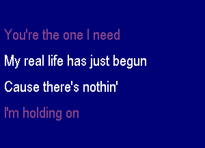 My real life has just begun

Cause there's nothin'