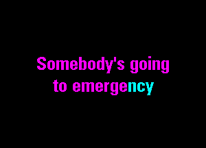 Somebody's going

to emergency