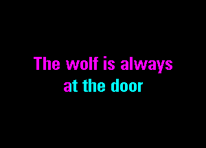 The wolf is always

at the door