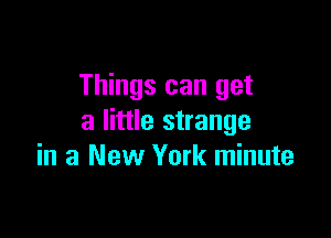 Things can get

a little strange
in a New York minute