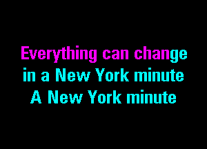 Everyihing can change

in a New York minute
A New York minute