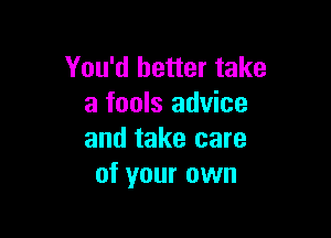 You'd better take
a fools advice

and take care
of your own