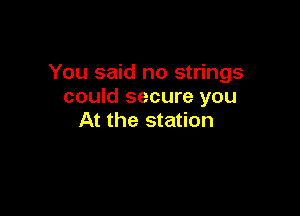 You said no strings
could secure you

At the station