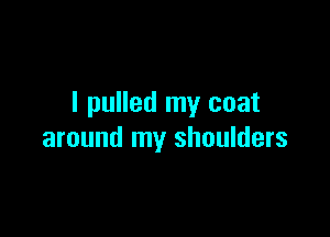 I pulled my coat

around my shoulders