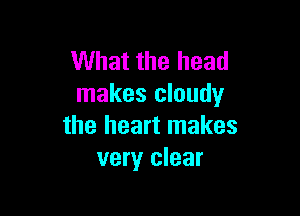 What the head
makes cloudy

the heart makes
very clear
