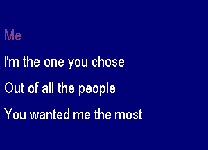I'm the one you chose

Out of all the people

You wanted me the most