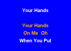 Your Hands

Your Hands
On Me Oh
When You Put