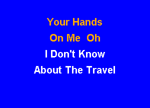 Your Hands
On Me Oh

I Don't Know
About The Travel
