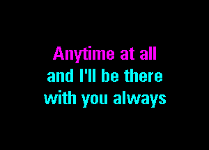 Anytime at all

and I'll be there
with you always