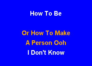 How To Be

Or How To Make

A Person Ooh
I Don't Know