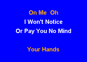 On Me Oh
I Won't Notice

Or Pay You No Mind

Your Hands