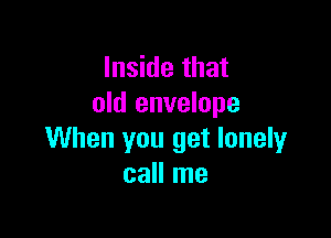 Inside that
old envelope

When you get lonely
call me