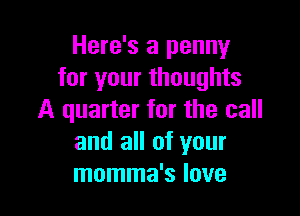 Here's a penny
for your thoughts

A quarter for the call
and all of your
momma's love