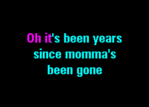 Oh it's been years

since momma's
been gone