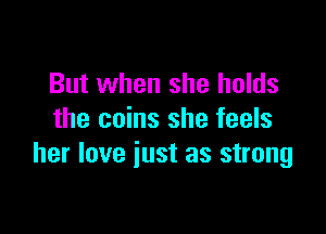 But when she holds

the coins she feels
her love iust as strong