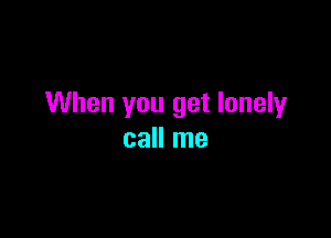 When you get lonely

call me