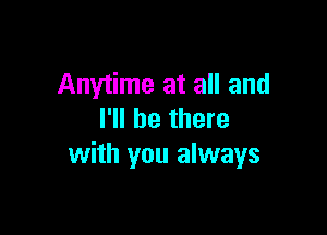 Anytime at all and

I'll be there
with you always