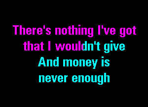 There's nothing I've got
that I wouldn't give

And money is
never enough