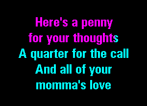 Here's a penny
for your thoughts

A quarter for the call
And all of your
momma's love