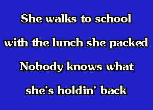 She walks to school

with the lunch she packed
Nobody knows what
she's holdin' back