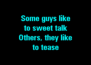 Some guys like
to sweet talk

Others, they like
to tease