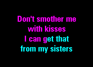 Don't smother me
with kisses

I can get that
from my sisters