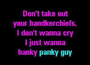 Don't take out
your handkerchiefs,

I don't wanna cry
I just wanna

hanky panky guy