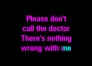 Please don't
call the doctor

There's nothing
wrong with me