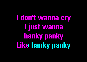 I don't wanna cry
I just wanna

hanky panky
Like hanky panky