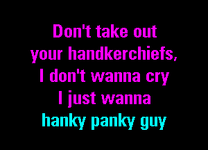 Don't take out
your handkerchiefs,

I don't wanna cry
I just wanna

hanky panky guy