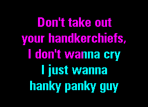 Don't take out
your handkerchiefs,

I don't wanna cry
I just wanna

hanky panky guy