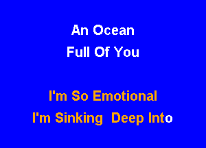 An Ocean
Full Of You

I'm So Emotional
I'm Sinking Deep Into