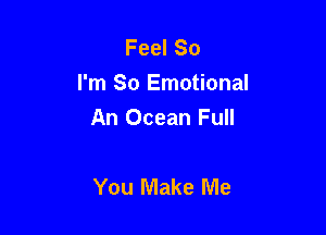 Feel So
I'm So Emotional

An Ocean Full

You Make Me