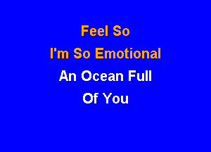 Feel So
I'm So Emotional
An Ocean Full

Of You
