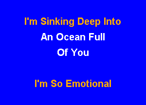 I'm Sinking Deep Into
An Ocean Full
Of You

I'm So Emotional