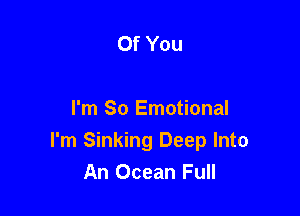 Of You

I'm So Emotional
I'm Sinking Deep Into
An Ocean Full