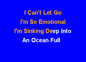 I Can't Let Go
I'm So Emotional

I'm Sinking Deep Into
An Ocean Full