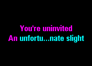 You're uninvited

An unfortu...nate slight