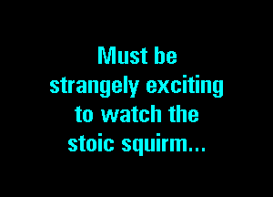 Must be
strangely exciting

to watch the
stoic squirm...
