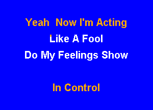 Yeah Now I'm Acting
Like A Fool

Do My Feelings Show

In Control