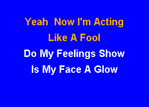 Yeah Now I'm Acting
Like A Fool

Do My Feelings Show
Is My Face A Glow