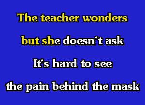 The teacher wonders
but she doesn't ask

It's hard to see

the pain behind the mask