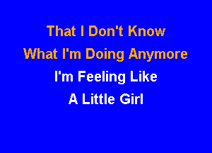 That I Don't Know
What I'm Doing Anymore

I'm Feeling Like
A Little Girl