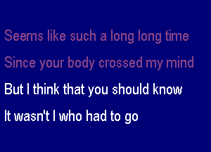 But I think that you should know

It wasn't I who had to go