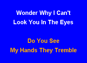 Wonder Why I Can't
Look You In The Eyes

Do You See
My Hands They Tremble