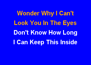 Wonder Why I Can't
Look You In The Eyes

Don't Know How Long
I Can Keep This Inside