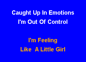 Caught Up In Emotions
I'm Out Of Control

I'm Feeling
Like A Little Girl