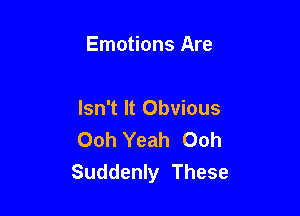 Emotions Are

Isn't It Obvious
Ooh Yeah Ooh
Suddenly These